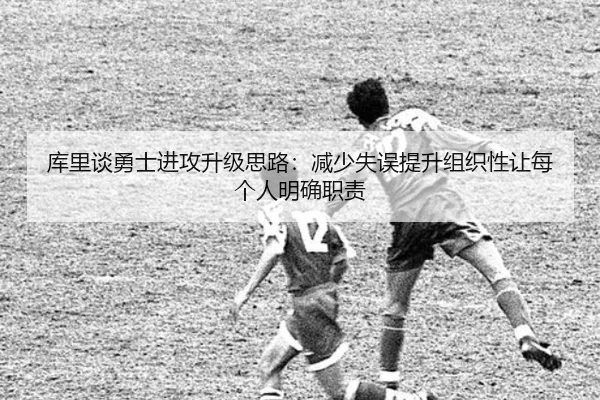 库里谈勇士进攻升级思路：减少失误提升组织性让每个人明确职责 | BEIBOSPORTS